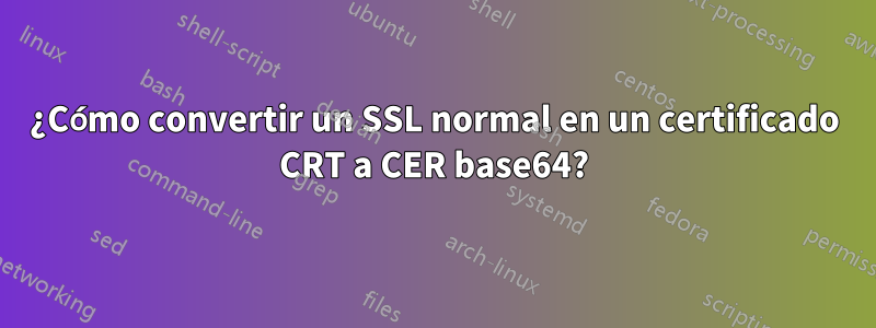 ¿Cómo convertir un SSL normal en un certificado CRT a CER base64?