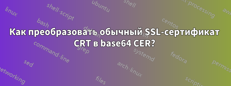 Как преобразовать обычный SSL-сертификат CRT в base64 CER?