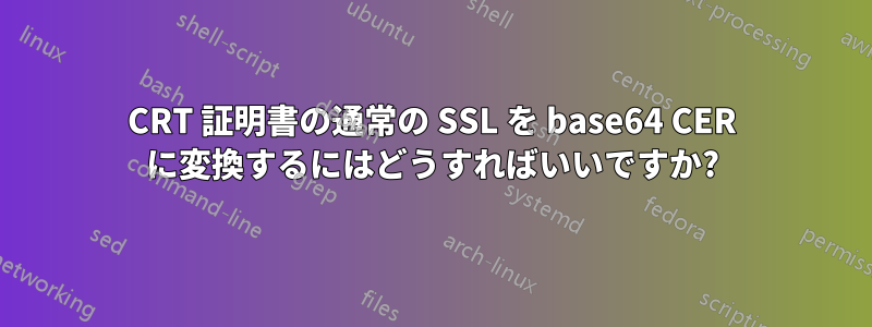 CRT 証明書の通常の SSL を base64 CER に変換するにはどうすればいいですか?