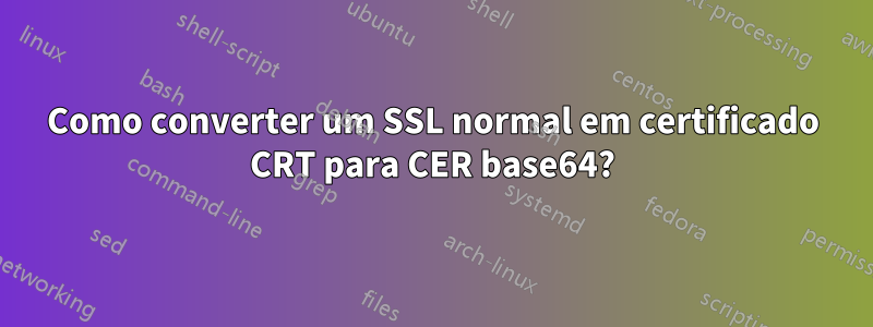 Como converter um SSL normal em certificado CRT para CER base64?