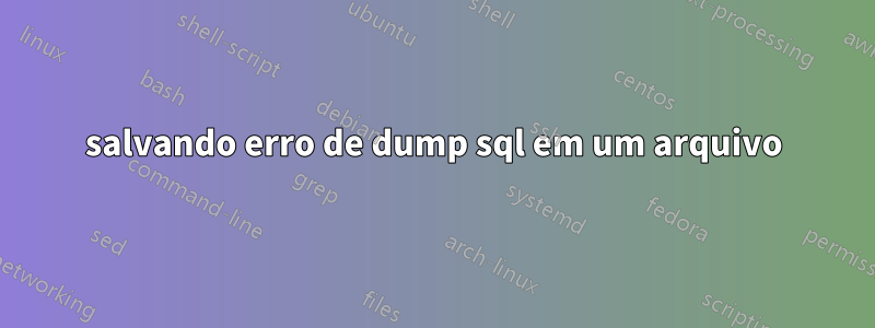 salvando erro de dump sql em um arquivo