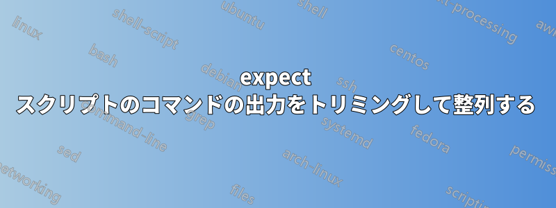 expect スクリプトのコマンドの出力をトリミングして整列する