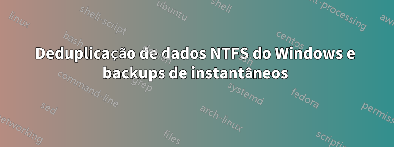 Deduplicação de dados NTFS do Windows e backups de instantâneos