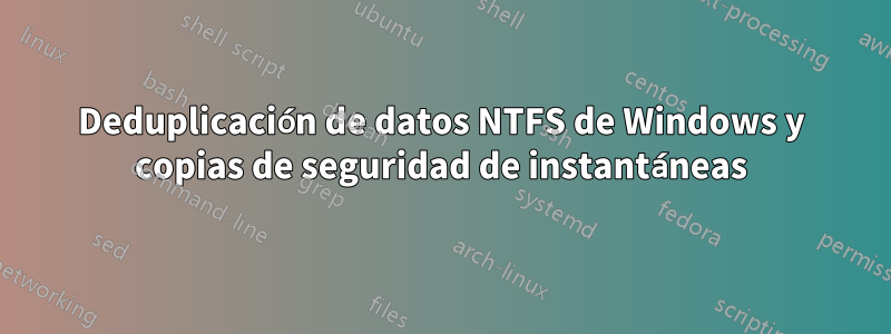 Deduplicación de datos NTFS de Windows y copias de seguridad de instantáneas