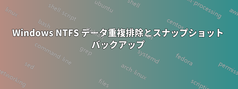 Windows NTFS データ重複排除とスナップショット バックアップ