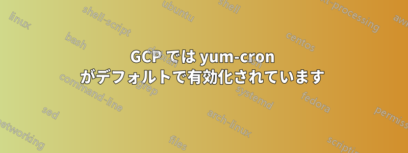 GCP では yum-cron がデフォルトで有効化されています