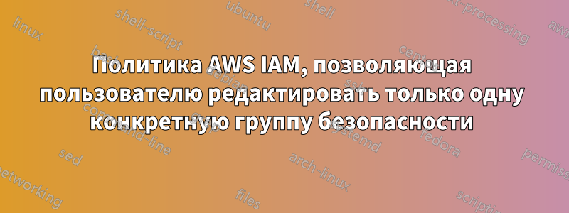 Политика AWS IAM, позволяющая пользователю редактировать только одну конкретную группу безопасности