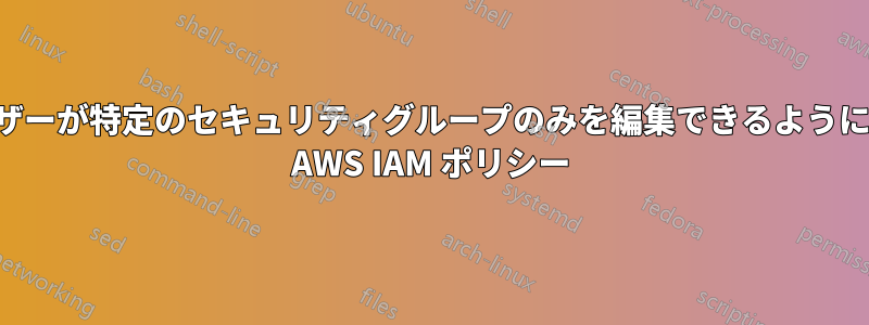 ユーザーが特定のセキュリティグループのみを編集できるようにする AWS IAM ポリシー