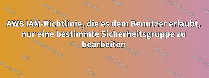 AWS IAM-Richtlinie, die es dem Benutzer erlaubt, nur eine bestimmte Sicherheitsgruppe zu bearbeiten