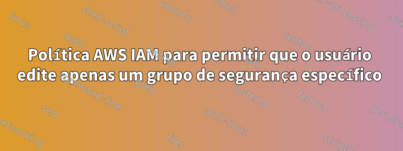 Política AWS IAM para permitir que o usuário edite apenas um grupo de segurança específico