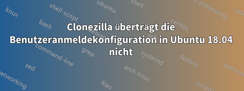 Clonezilla überträgt die Benutzeranmeldekonfiguration in Ubuntu 18.04 nicht