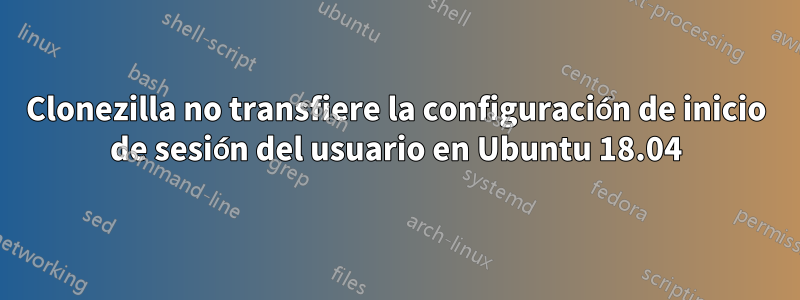 Clonezilla no transfiere la configuración de inicio de sesión del usuario en Ubuntu 18.04