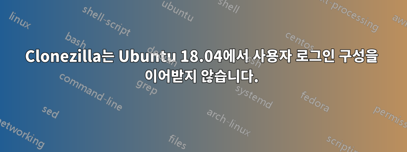 Clonezilla는 Ubuntu 18.04에서 사용자 로그인 구성을 이어받지 않습니다.