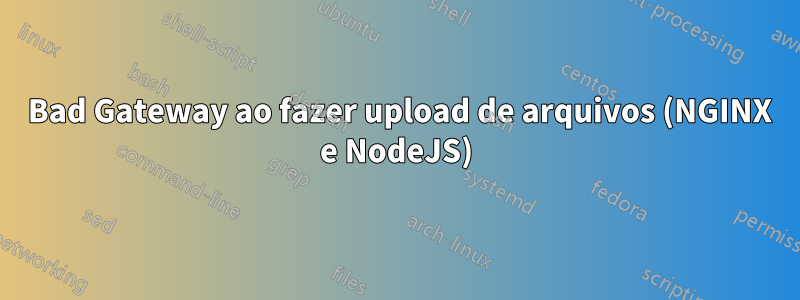 502 Bad Gateway ao fazer upload de arquivos (NGINX e NodeJS)