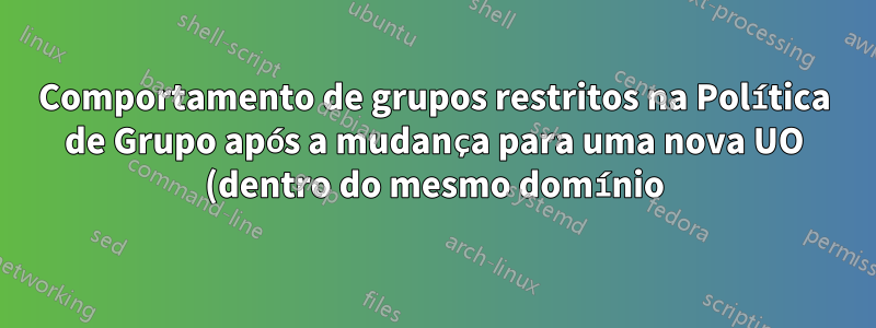 Comportamento de grupos restritos na Política de Grupo após a mudança para uma nova UO (dentro do mesmo domínio)