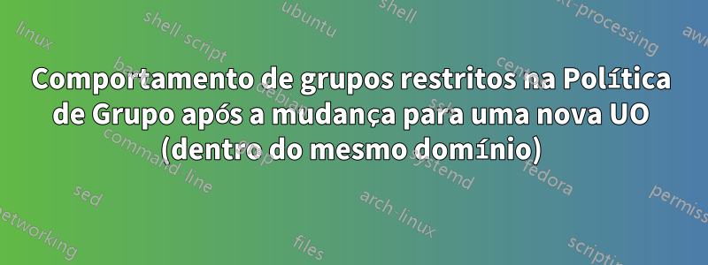 Comportamento de grupos restritos na Política de Grupo após a mudança para uma nova UO (dentro do mesmo domínio)