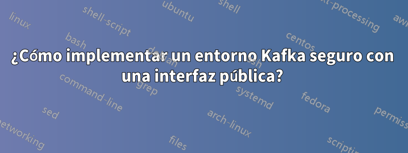 ¿Cómo implementar un entorno Kafka seguro con una interfaz pública?