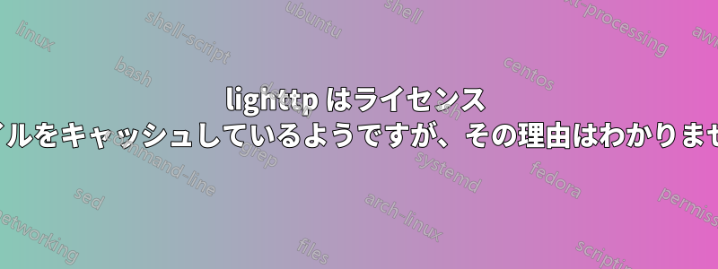 lighttp はライセンス ファイルをキャッシュしているようですが、その理由はわかりません。