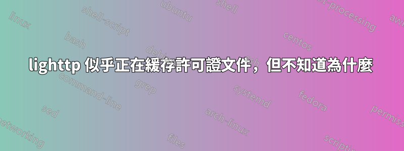 lighttp 似乎正在緩存許可證文件，但不知道為什麼