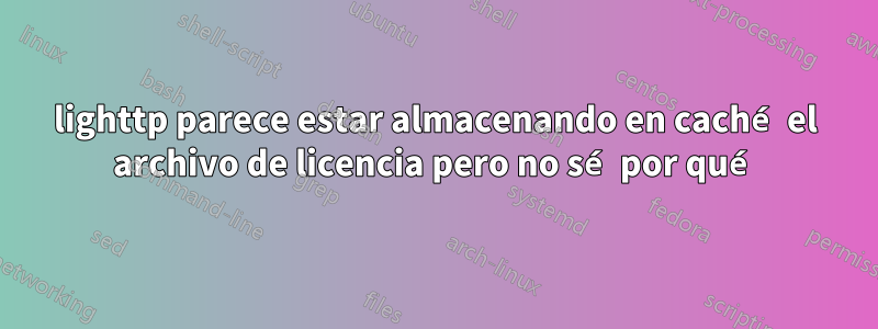 lighttp parece estar almacenando en caché el archivo de licencia pero no sé por qué