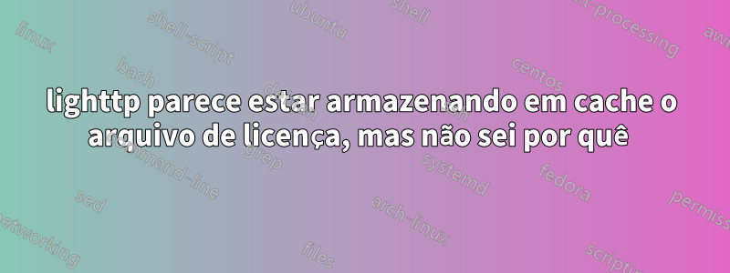 lighttp parece estar armazenando em cache o arquivo de licença, mas não sei por quê