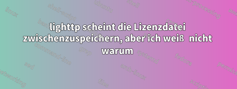 lighttp scheint die Lizenzdatei zwischenzuspeichern, aber ich weiß nicht warum