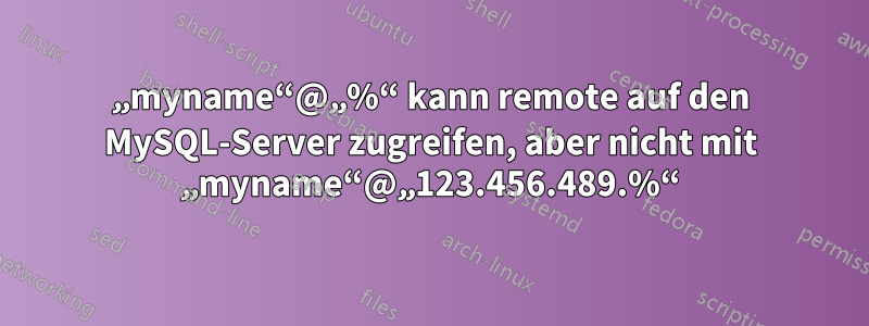 „myname“@„%“ kann remote auf den MySQL-Server zugreifen, aber nicht mit „myname“@„123.456.489.%“