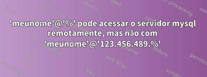 'meunome'@'%' pode acessar o servidor mysql remotamente, mas não com 'meunome'@'123.456.489.%'