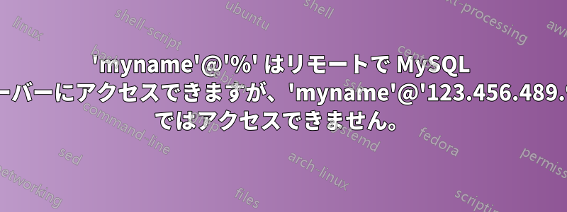 'myname'@'%' はリモートで MySQL サーバーにアクセスできますが、'myname'@'123.456.489.%' ではアクセスできません。