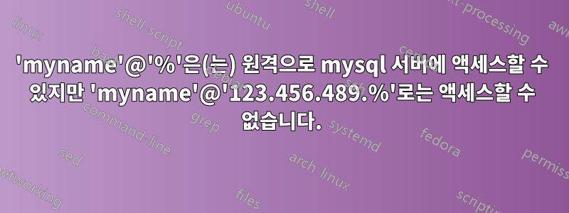 'myname'@'%'은(는) 원격으로 mysql 서버에 액세스할 수 있지만 'myname'@'123.456.489.%'로는 액세스할 수 없습니다.