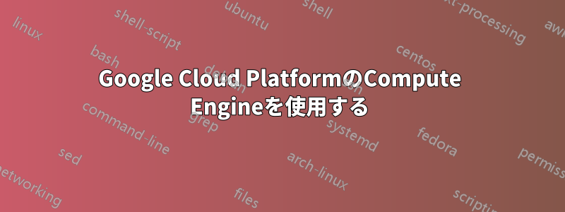 Google Cloud PlatformのCompute Engineを使用する