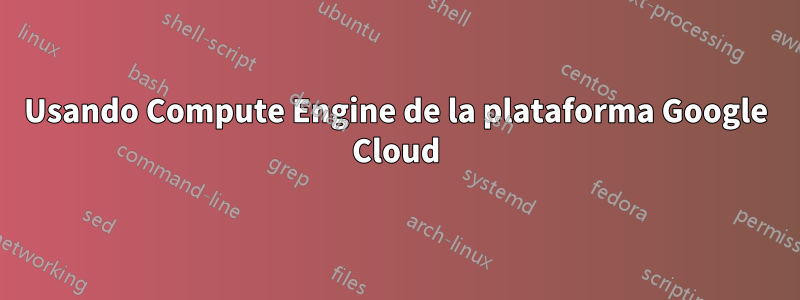 Usando Compute Engine de la plataforma Google Cloud