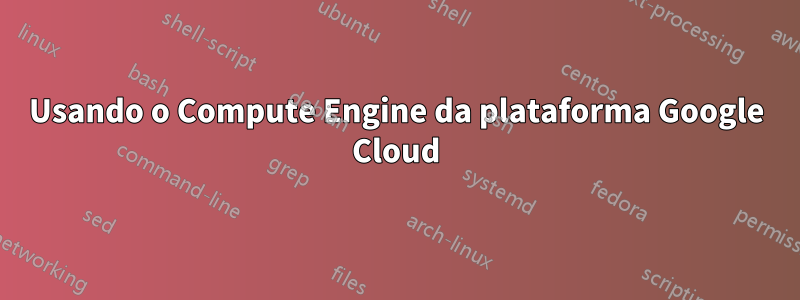 Usando o Compute Engine da plataforma Google Cloud