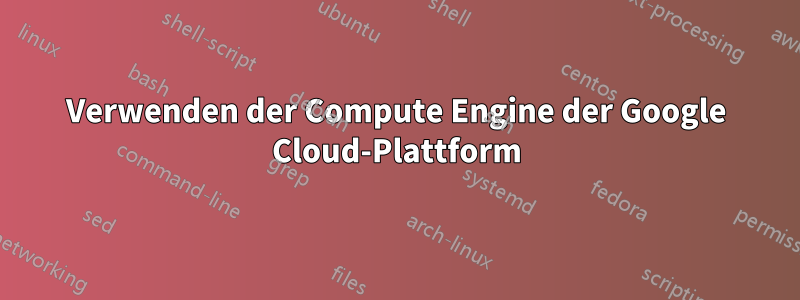 Verwenden der Compute Engine der Google Cloud-Plattform