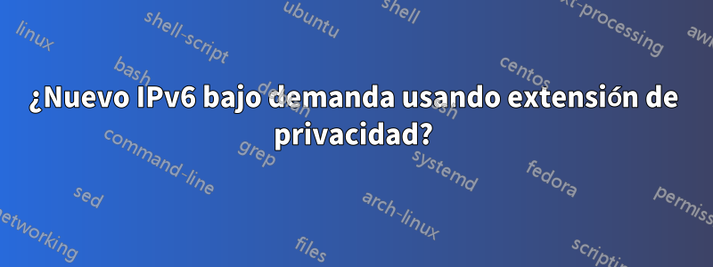 ¿Nuevo IPv6 bajo demanda usando extensión de privacidad?