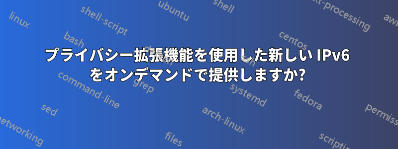 プライバシー拡張機能を使用した新しい IPv6 をオンデマンドで提供しますか?