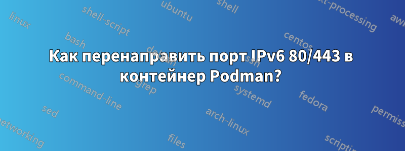 Как перенаправить порт IPv6 80/443 в контейнер Podman?