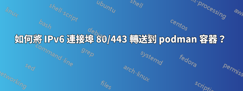 如何將 IPv6 連接埠 80/443 轉送到 podman 容器？