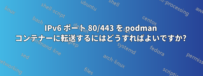 IPv6 ポート 80/443 を podman コンテナーに転送するにはどうすればよいですか?