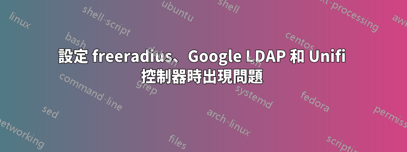 設定 freeradius、Google LDAP 和 Unifi 控制器時出現問題