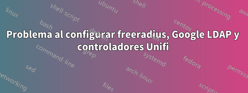 Problema al configurar freeradius, Google LDAP y controladores Unifi