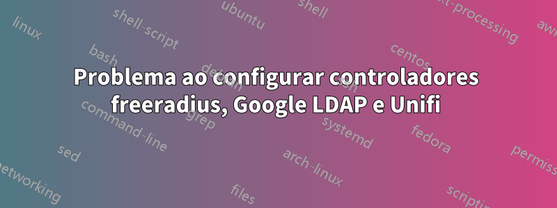 Problema ao configurar controladores freeradius, Google LDAP e Unifi