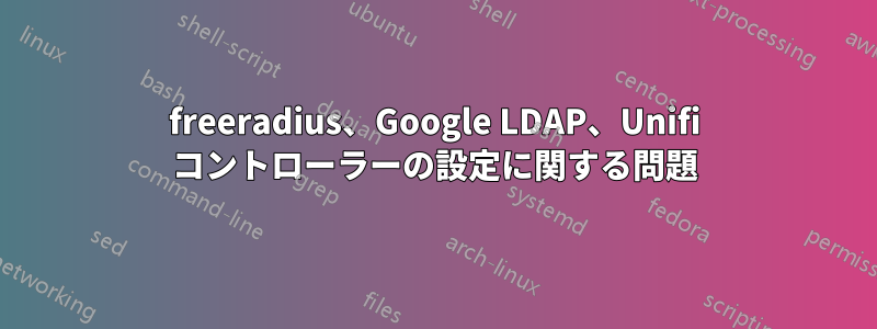 freeradius、Google LDAP、Unifi コントローラーの設定に関する問題