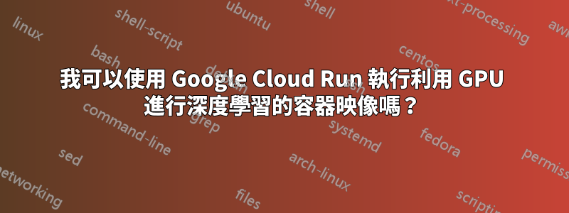 我可以使用 Google Cloud Run 執行利用 GPU 進行深度學習的容器映像嗎？