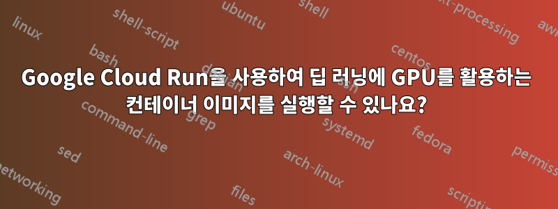 Google Cloud Run을 사용하여 딥 러닝에 GPU를 활용하는 컨테이너 이미지를 실행할 수 있나요?