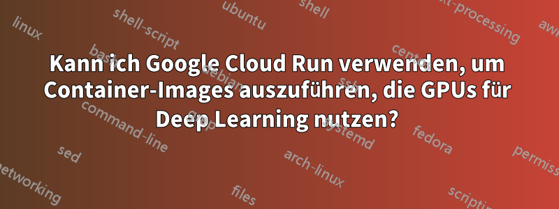 Kann ich Google Cloud Run verwenden, um Container-Images auszuführen, die GPUs für Deep Learning nutzen?