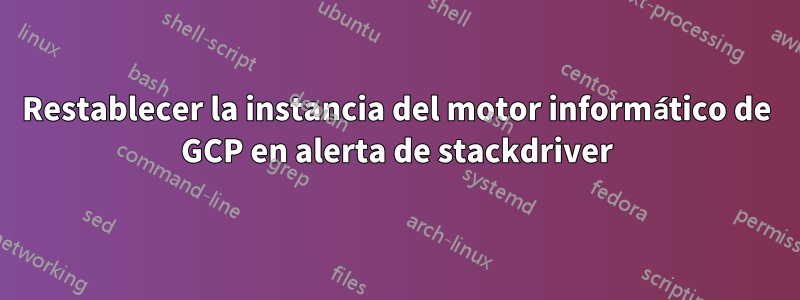 Restablecer la instancia del motor informático de GCP en alerta de stackdriver