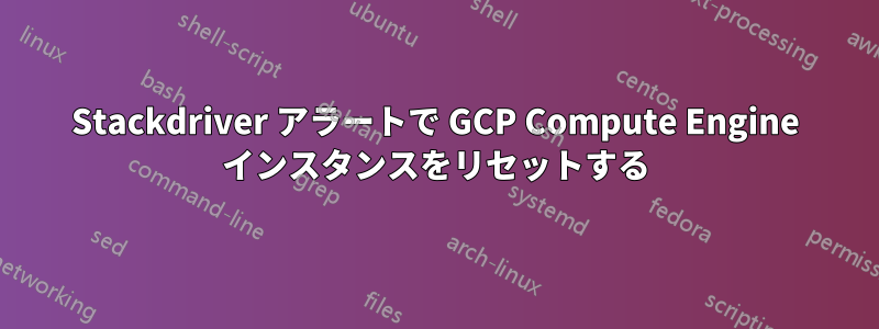 Stackdriver アラートで GCP Compute Engine インスタンスをリセットする