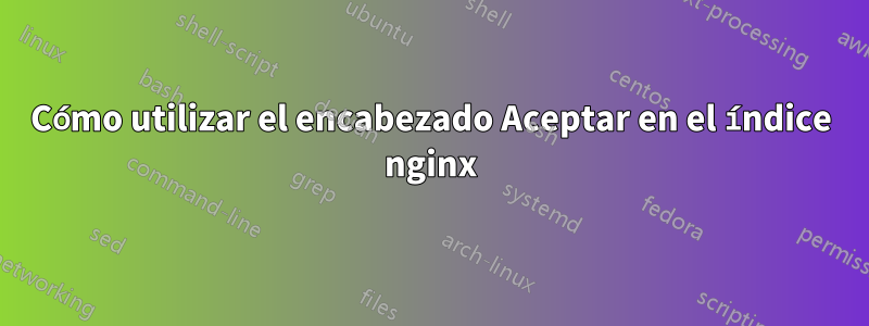 Cómo utilizar el encabezado Aceptar en el índice nginx