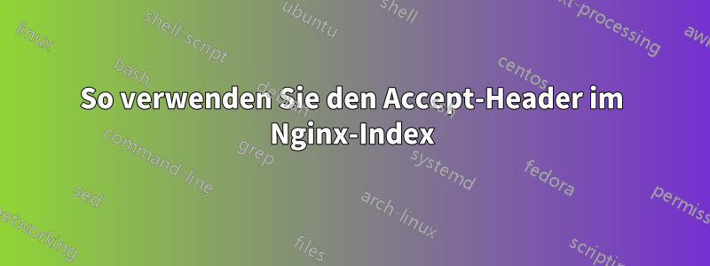 So verwenden Sie den Accept-Header im Nginx-Index